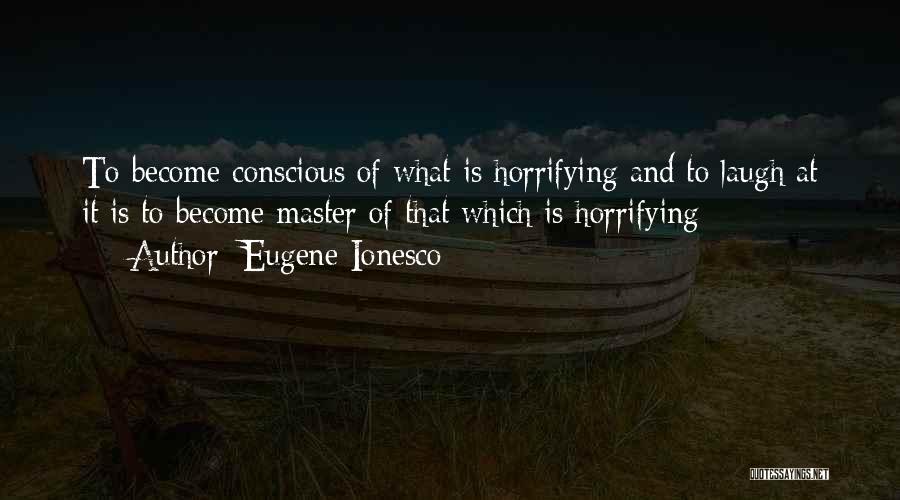 Eugene Ionesco Quotes: To Become Conscious Of What Is Horrifying And To Laugh At It Is To Become Master Of That Which Is