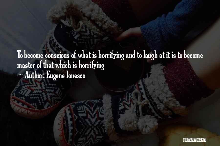 Eugene Ionesco Quotes: To Become Conscious Of What Is Horrifying And To Laugh At It Is To Become Master Of That Which Is