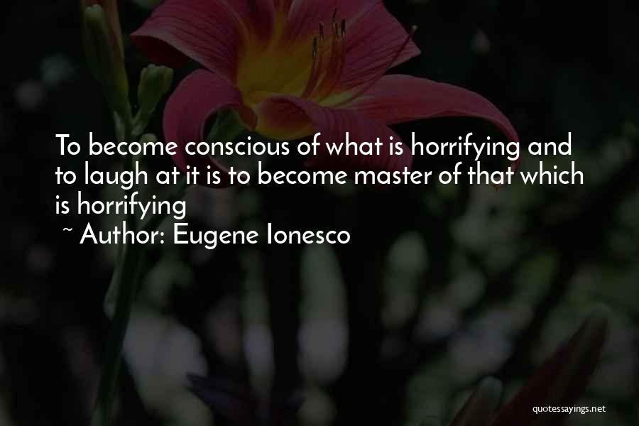 Eugene Ionesco Quotes: To Become Conscious Of What Is Horrifying And To Laugh At It Is To Become Master Of That Which Is