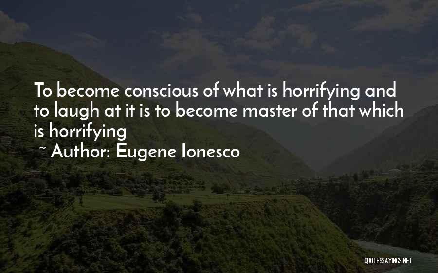 Eugene Ionesco Quotes: To Become Conscious Of What Is Horrifying And To Laugh At It Is To Become Master Of That Which Is