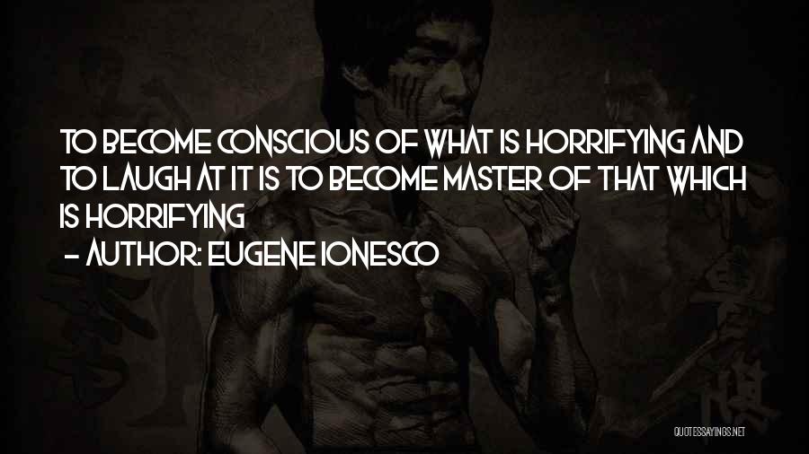 Eugene Ionesco Quotes: To Become Conscious Of What Is Horrifying And To Laugh At It Is To Become Master Of That Which Is