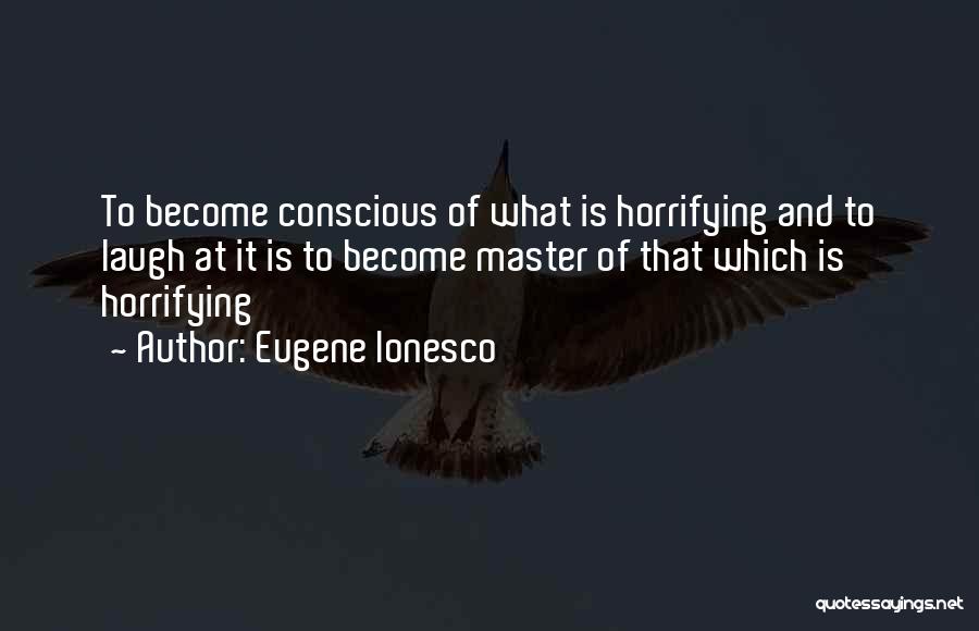 Eugene Ionesco Quotes: To Become Conscious Of What Is Horrifying And To Laugh At It Is To Become Master Of That Which Is