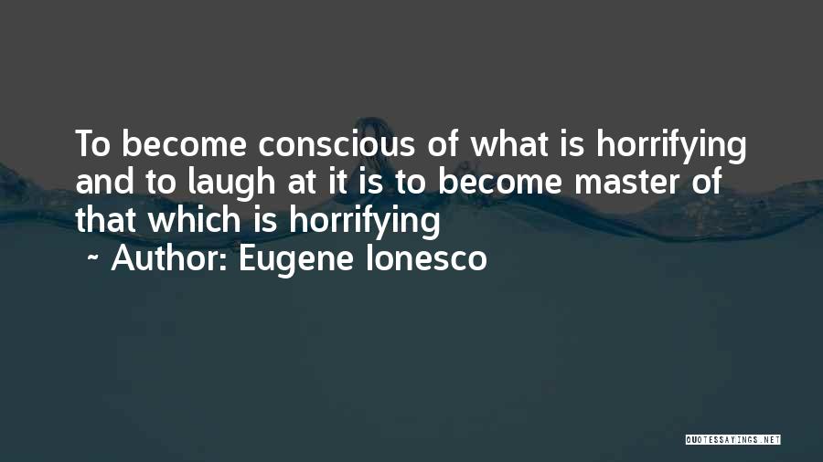 Eugene Ionesco Quotes: To Become Conscious Of What Is Horrifying And To Laugh At It Is To Become Master Of That Which Is