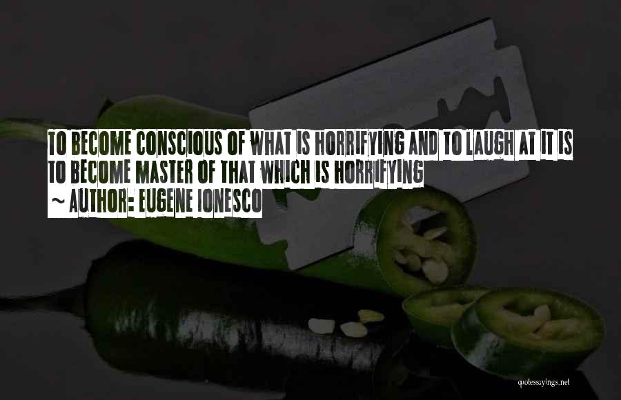 Eugene Ionesco Quotes: To Become Conscious Of What Is Horrifying And To Laugh At It Is To Become Master Of That Which Is