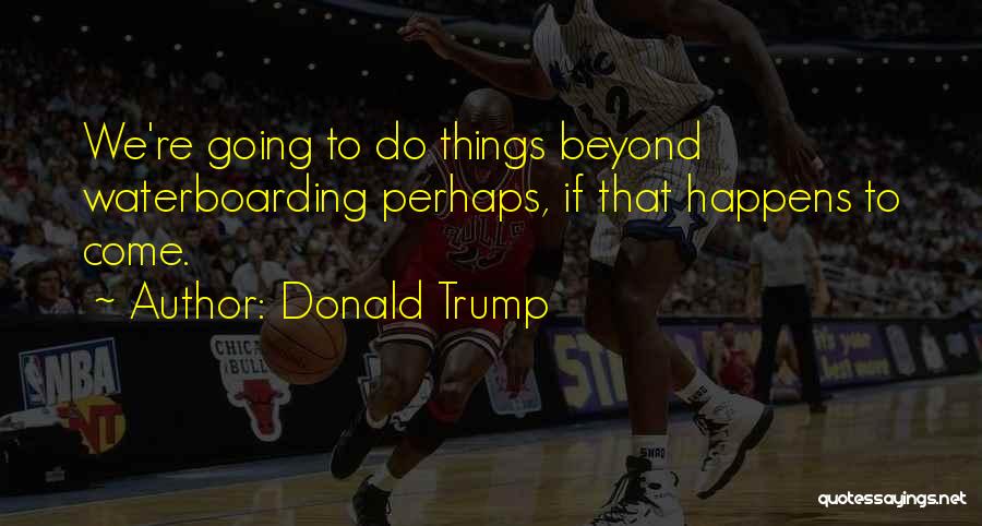 Donald Trump Quotes: We're Going To Do Things Beyond Waterboarding Perhaps, If That Happens To Come.