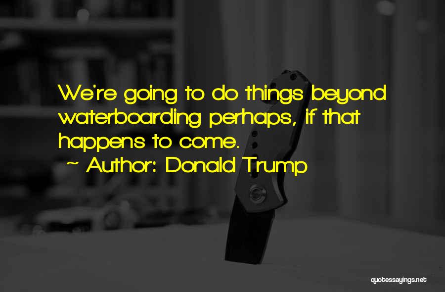 Donald Trump Quotes: We're Going To Do Things Beyond Waterboarding Perhaps, If That Happens To Come.