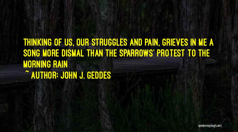 John J. Geddes Quotes: Thinking Of Us, Our Struggles And Pain, Grieves In Me A Song More Dismal Than The Sparrows' Protest To The