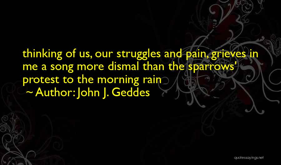 John J. Geddes Quotes: Thinking Of Us, Our Struggles And Pain, Grieves In Me A Song More Dismal Than The Sparrows' Protest To The