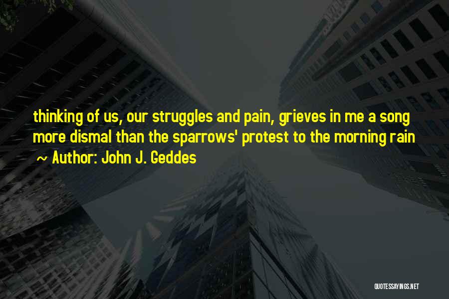 John J. Geddes Quotes: Thinking Of Us, Our Struggles And Pain, Grieves In Me A Song More Dismal Than The Sparrows' Protest To The