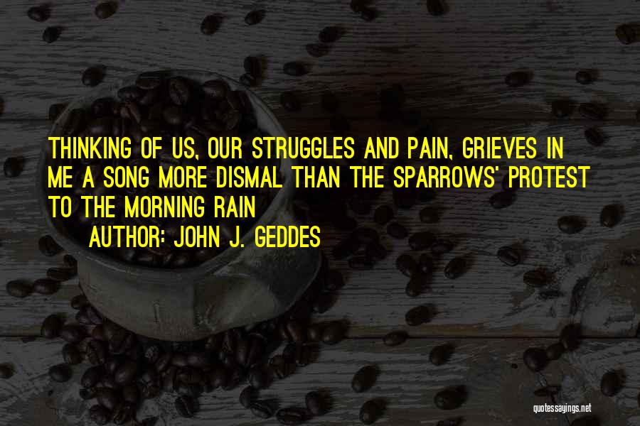 John J. Geddes Quotes: Thinking Of Us, Our Struggles And Pain, Grieves In Me A Song More Dismal Than The Sparrows' Protest To The