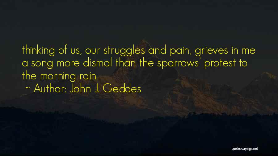 John J. Geddes Quotes: Thinking Of Us, Our Struggles And Pain, Grieves In Me A Song More Dismal Than The Sparrows' Protest To The