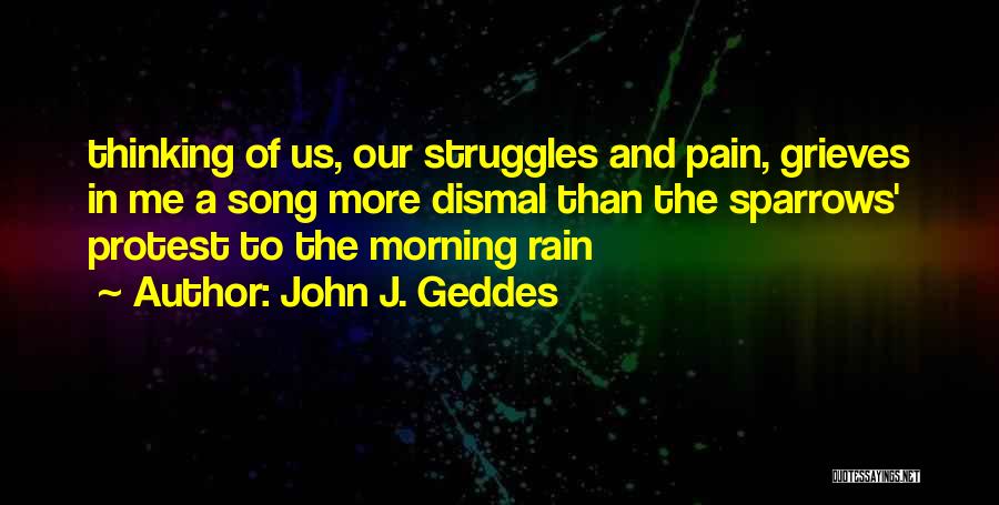 John J. Geddes Quotes: Thinking Of Us, Our Struggles And Pain, Grieves In Me A Song More Dismal Than The Sparrows' Protest To The