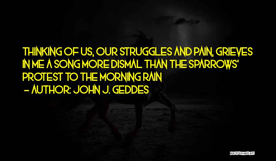 John J. Geddes Quotes: Thinking Of Us, Our Struggles And Pain, Grieves In Me A Song More Dismal Than The Sparrows' Protest To The