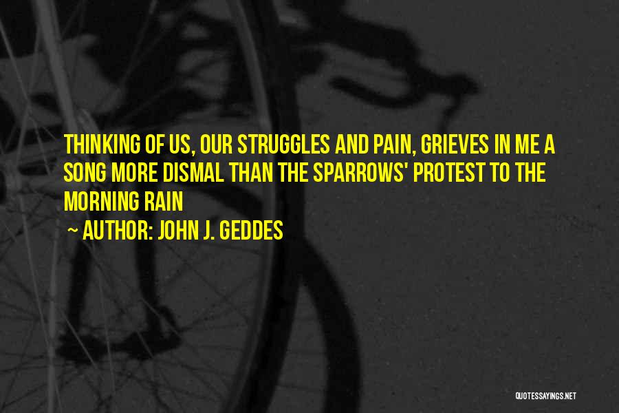 John J. Geddes Quotes: Thinking Of Us, Our Struggles And Pain, Grieves In Me A Song More Dismal Than The Sparrows' Protest To The