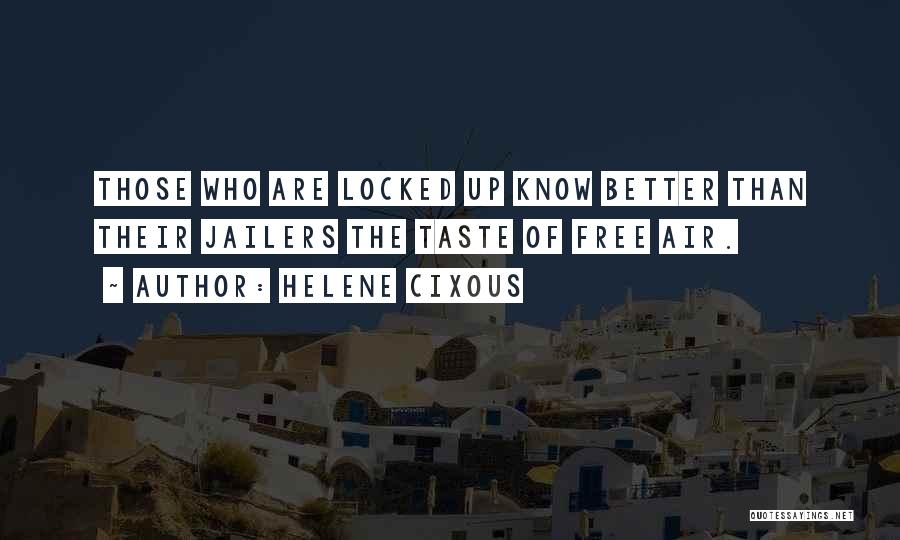 Helene Cixous Quotes: Those Who Are Locked Up Know Better Than Their Jailers The Taste Of Free Air.