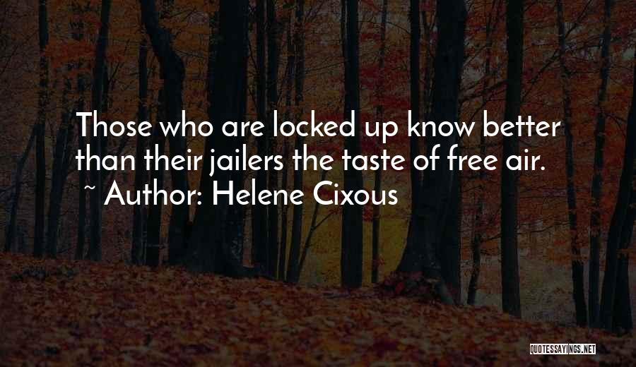 Helene Cixous Quotes: Those Who Are Locked Up Know Better Than Their Jailers The Taste Of Free Air.