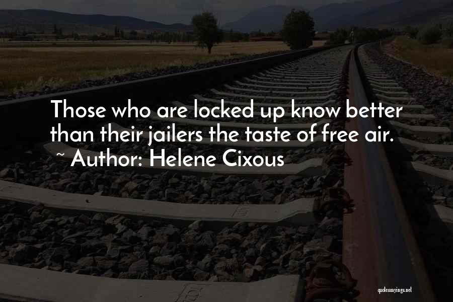Helene Cixous Quotes: Those Who Are Locked Up Know Better Than Their Jailers The Taste Of Free Air.