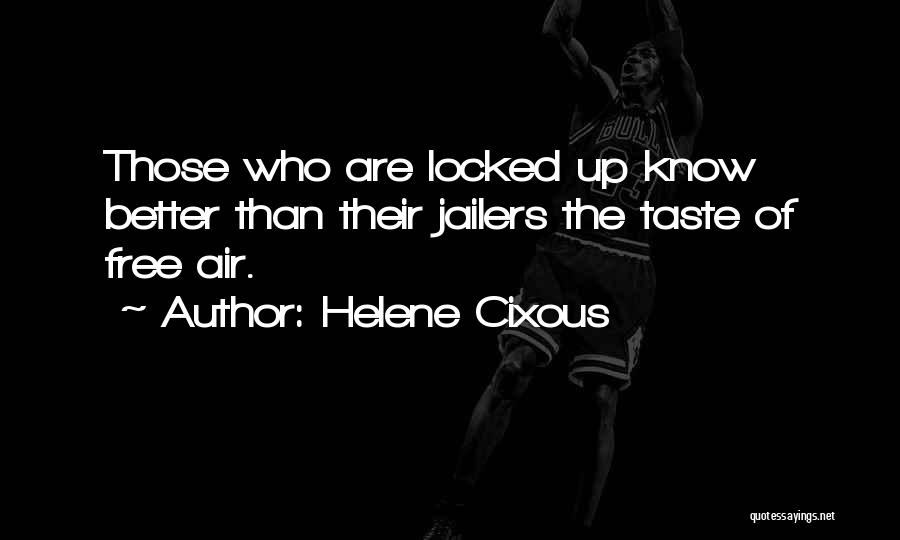 Helene Cixous Quotes: Those Who Are Locked Up Know Better Than Their Jailers The Taste Of Free Air.