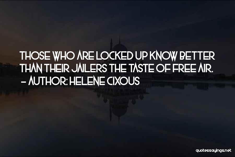 Helene Cixous Quotes: Those Who Are Locked Up Know Better Than Their Jailers The Taste Of Free Air.