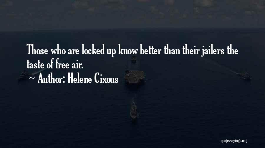 Helene Cixous Quotes: Those Who Are Locked Up Know Better Than Their Jailers The Taste Of Free Air.