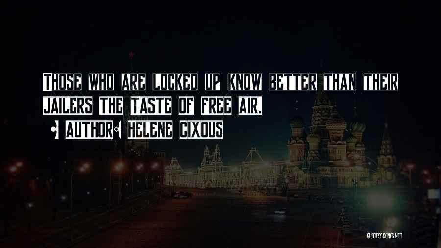 Helene Cixous Quotes: Those Who Are Locked Up Know Better Than Their Jailers The Taste Of Free Air.