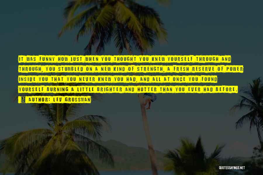 Lev Grossman Quotes: It Was Funny How Just When You Thought You Knew Yourself Through And Through, You Stumbled On A New Kind
