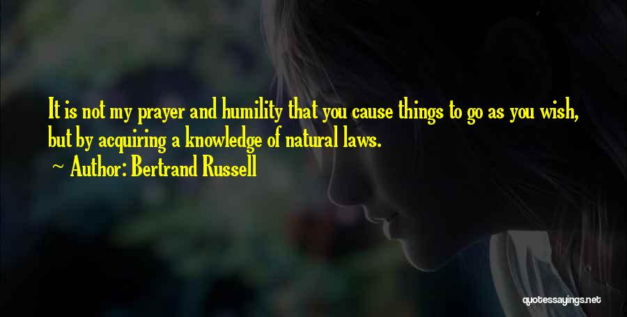 Bertrand Russell Quotes: It Is Not My Prayer And Humility That You Cause Things To Go As You Wish, But By Acquiring A