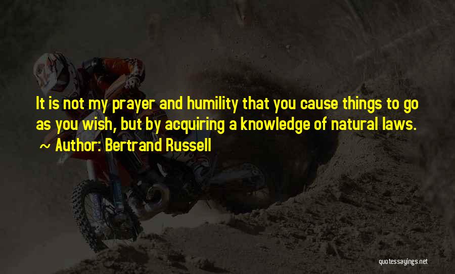 Bertrand Russell Quotes: It Is Not My Prayer And Humility That You Cause Things To Go As You Wish, But By Acquiring A