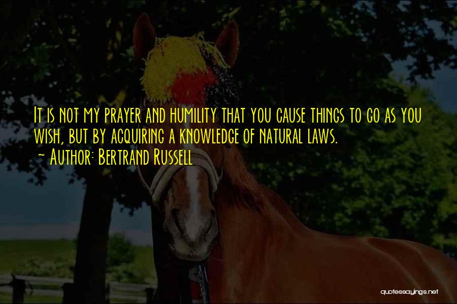 Bertrand Russell Quotes: It Is Not My Prayer And Humility That You Cause Things To Go As You Wish, But By Acquiring A