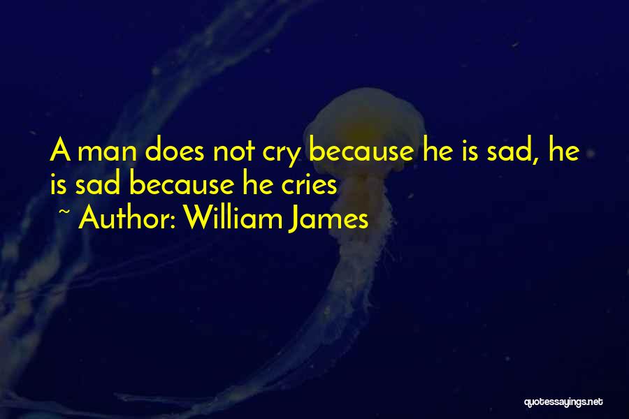 William James Quotes: A Man Does Not Cry Because He Is Sad, He Is Sad Because He Cries