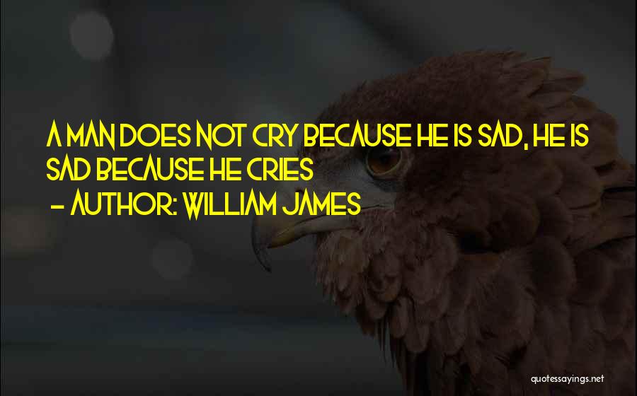 William James Quotes: A Man Does Not Cry Because He Is Sad, He Is Sad Because He Cries