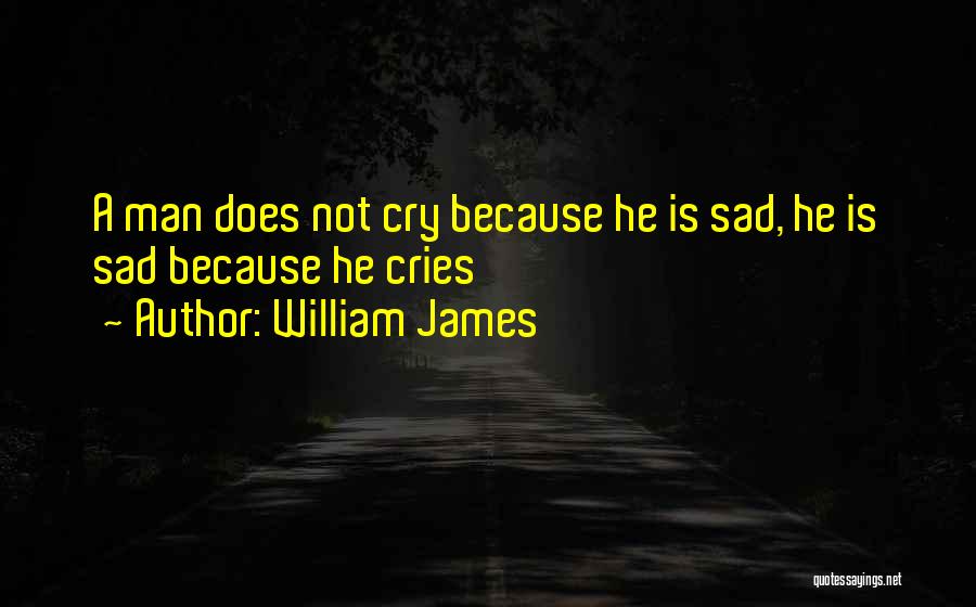 William James Quotes: A Man Does Not Cry Because He Is Sad, He Is Sad Because He Cries