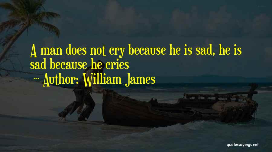 William James Quotes: A Man Does Not Cry Because He Is Sad, He Is Sad Because He Cries