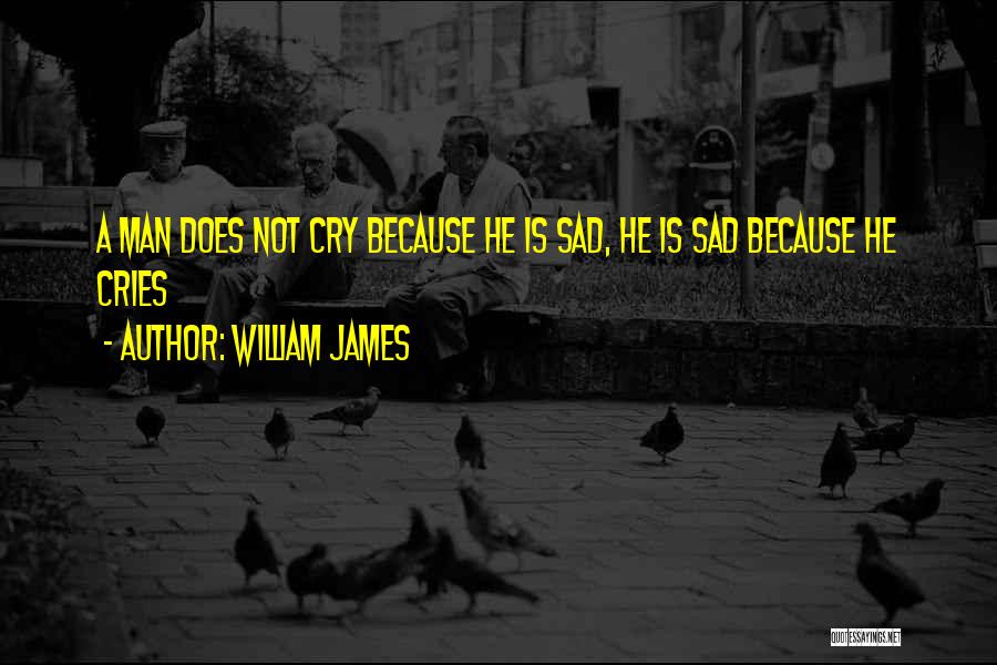 William James Quotes: A Man Does Not Cry Because He Is Sad, He Is Sad Because He Cries