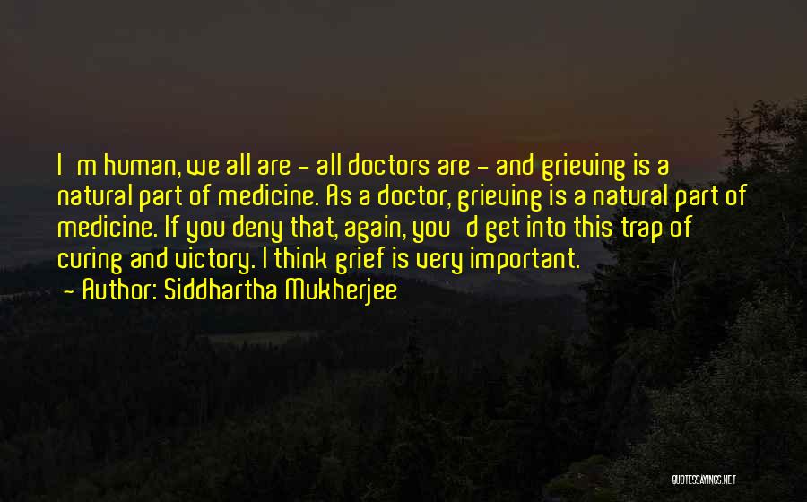 Siddhartha Mukherjee Quotes: I'm Human, We All Are - All Doctors Are - And Grieving Is A Natural Part Of Medicine. As A