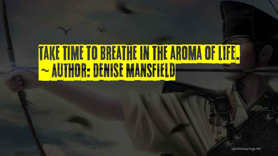 Denise Mansfield Quotes: Take Time To Breathe In The Aroma Of Life.