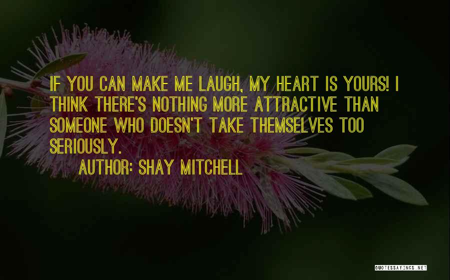 Shay Mitchell Quotes: If You Can Make Me Laugh, My Heart Is Yours! I Think There's Nothing More Attractive Than Someone Who Doesn't