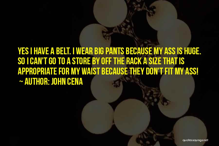 John Cena Quotes: Yes I Have A Belt. I Wear Big Pants Because My Ass Is Huge. So I Can't Go To A