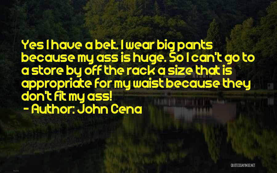 John Cena Quotes: Yes I Have A Belt. I Wear Big Pants Because My Ass Is Huge. So I Can't Go To A