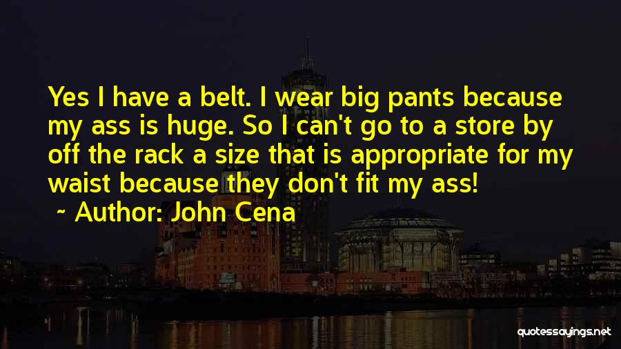 John Cena Quotes: Yes I Have A Belt. I Wear Big Pants Because My Ass Is Huge. So I Can't Go To A