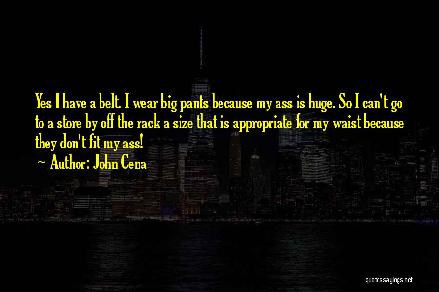 John Cena Quotes: Yes I Have A Belt. I Wear Big Pants Because My Ass Is Huge. So I Can't Go To A