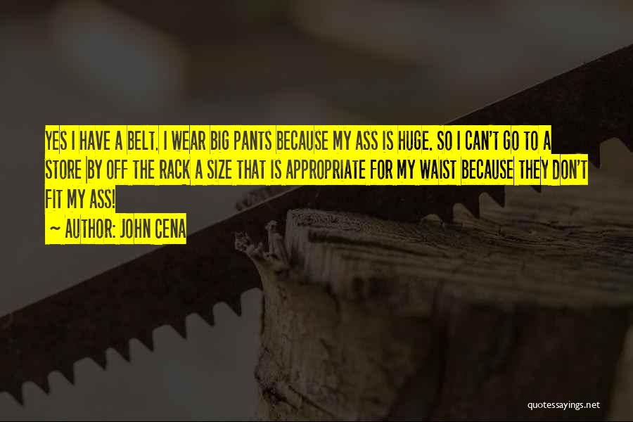 John Cena Quotes: Yes I Have A Belt. I Wear Big Pants Because My Ass Is Huge. So I Can't Go To A
