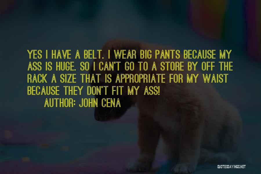 John Cena Quotes: Yes I Have A Belt. I Wear Big Pants Because My Ass Is Huge. So I Can't Go To A