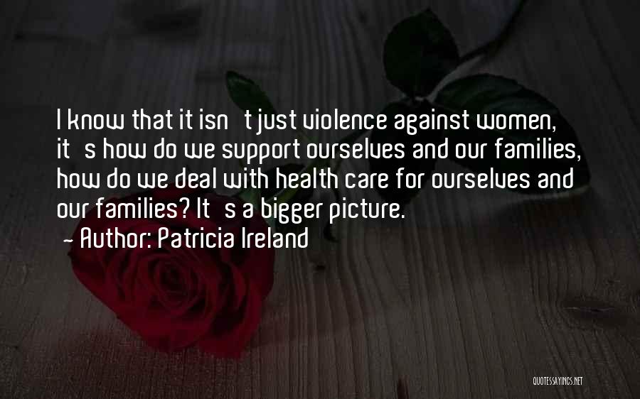 Patricia Ireland Quotes: I Know That It Isn't Just Violence Against Women, It's How Do We Support Ourselves And Our Families, How Do