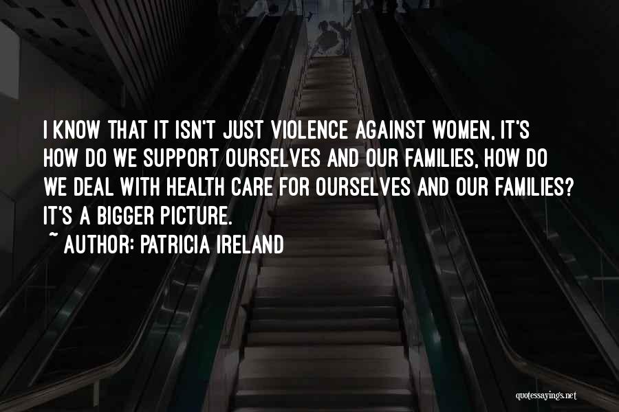 Patricia Ireland Quotes: I Know That It Isn't Just Violence Against Women, It's How Do We Support Ourselves And Our Families, How Do