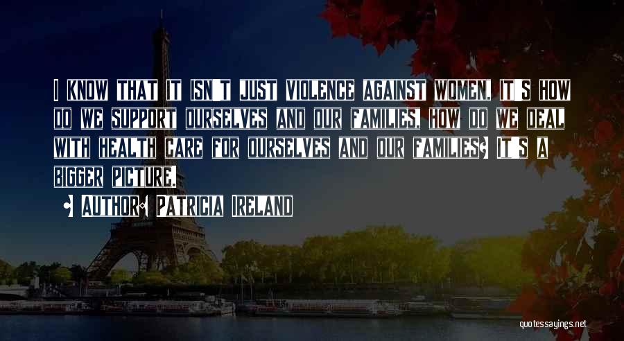 Patricia Ireland Quotes: I Know That It Isn't Just Violence Against Women, It's How Do We Support Ourselves And Our Families, How Do