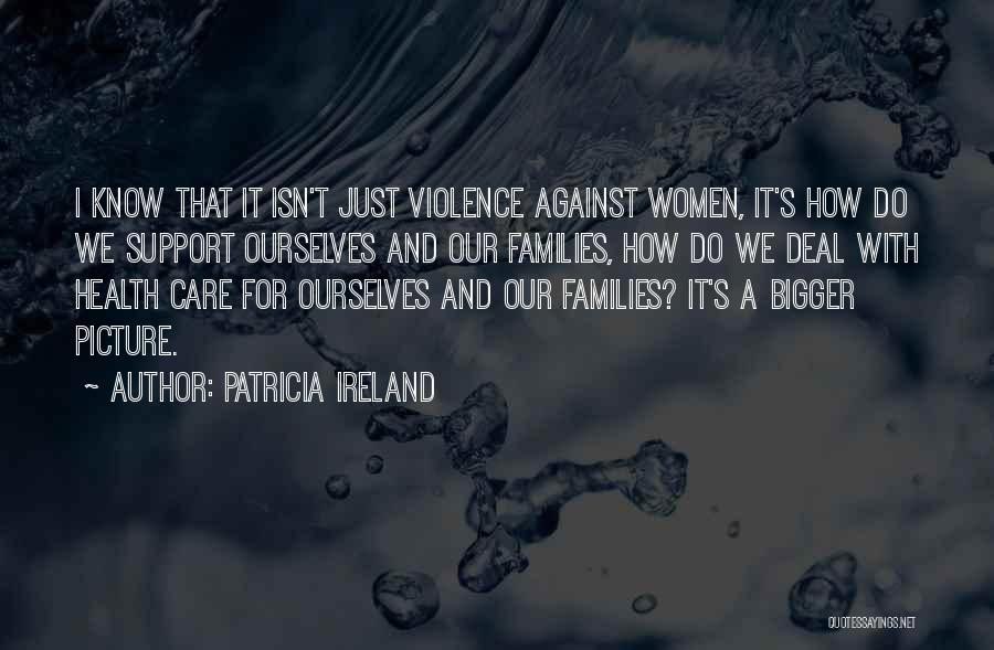 Patricia Ireland Quotes: I Know That It Isn't Just Violence Against Women, It's How Do We Support Ourselves And Our Families, How Do