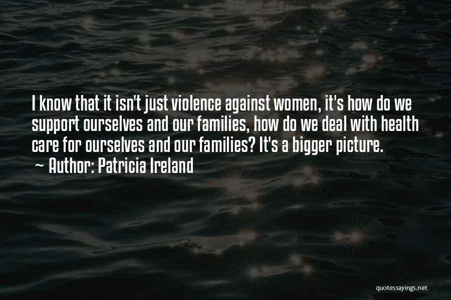 Patricia Ireland Quotes: I Know That It Isn't Just Violence Against Women, It's How Do We Support Ourselves And Our Families, How Do