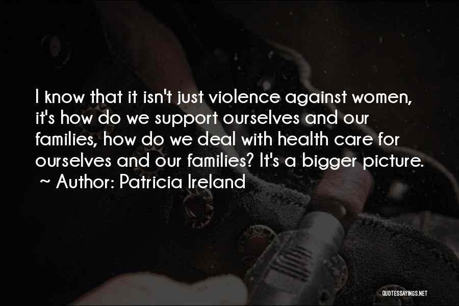 Patricia Ireland Quotes: I Know That It Isn't Just Violence Against Women, It's How Do We Support Ourselves And Our Families, How Do