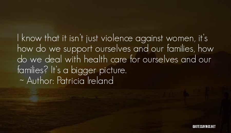Patricia Ireland Quotes: I Know That It Isn't Just Violence Against Women, It's How Do We Support Ourselves And Our Families, How Do